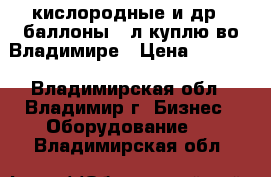  кислородные и др.  баллоны 40л куплю во Владимире › Цена ­ 1 500 - Владимирская обл., Владимир г. Бизнес » Оборудование   . Владимирская обл.